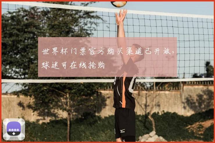 世界杯门票官方购买渠道已开放，球迷可在线抢购