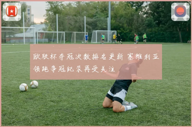 欧联杯夺冠次数排名更新 塞维利亚领跑争冠纪录再受关注