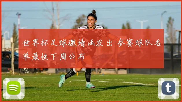 世界杯足球邀请函发出 参赛球队名单最快下周公布