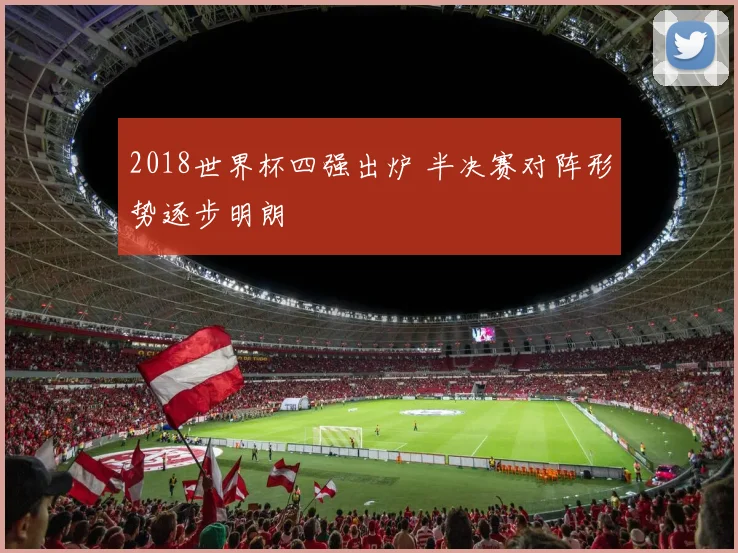 2018世界杯四强出炉 半决赛对阵形势逐步明朗