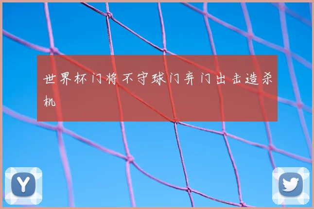 世界杯门将不守球门弃门出击造杀机