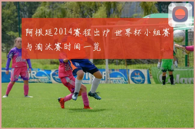 阿根廷2014赛程出炉 世界杯小组赛与淘汰赛时间一览