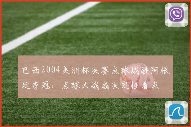 巴西2004美洲杯决赛点球战胜阿根廷夺冠,点球大战成决定性看点