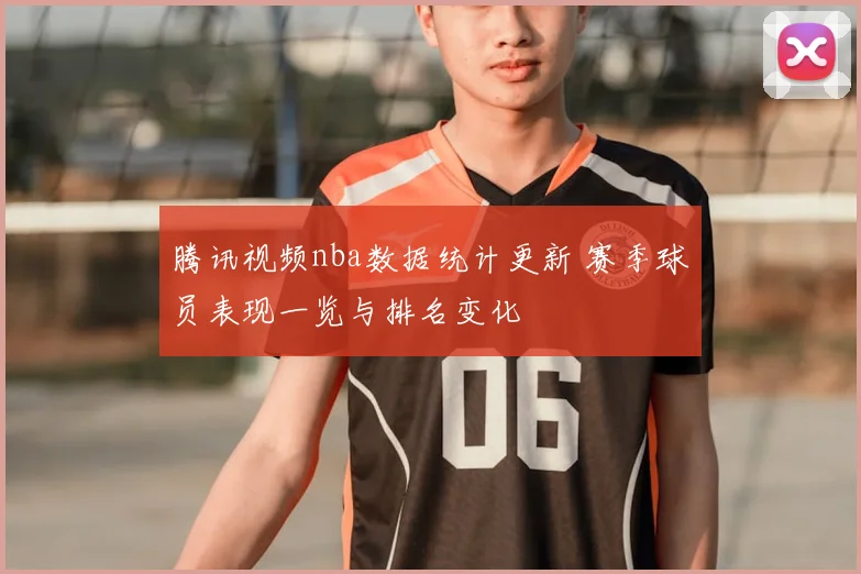 腾讯视频nba数据统计更新 赛季球员表现一览与排名变化