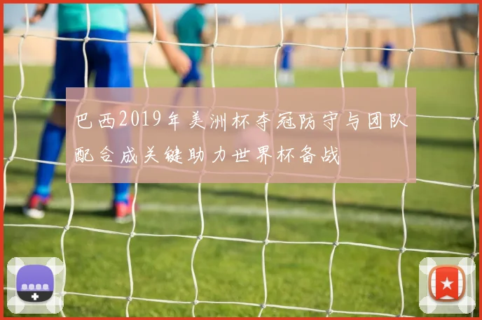 巴西2019年美洲杯夺冠防守与团队配合成关键助力世界杯备战
