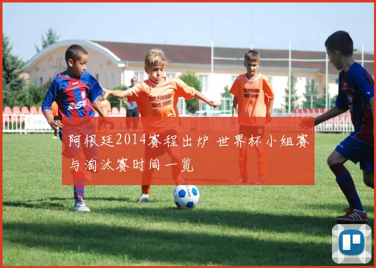 阿根廷2014赛程出炉 世界杯小组赛与淘汰赛时间一览