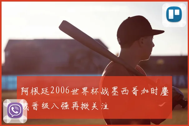 阿根廷2006世界杯战墨西哥加时鏖战晋级八强再掀关注
