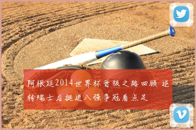 阿根廷2014世界杯晋级之路回顾 逆转瑞士后挺进八强争冠看点足
