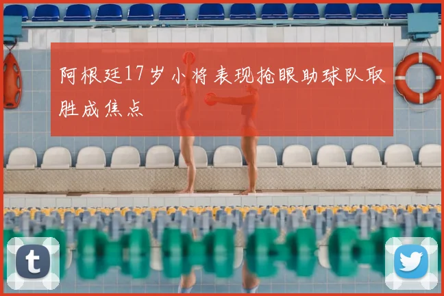 阿根廷17岁小将表现抢眼助球队取胜成焦点