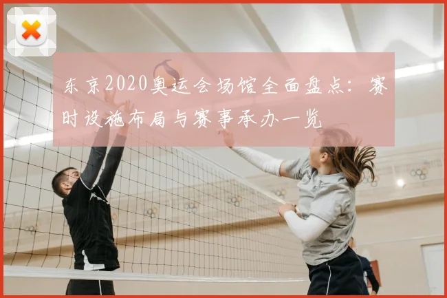 东京2020奥运会场馆全面盘点:赛时设施布局与赛事承办一览