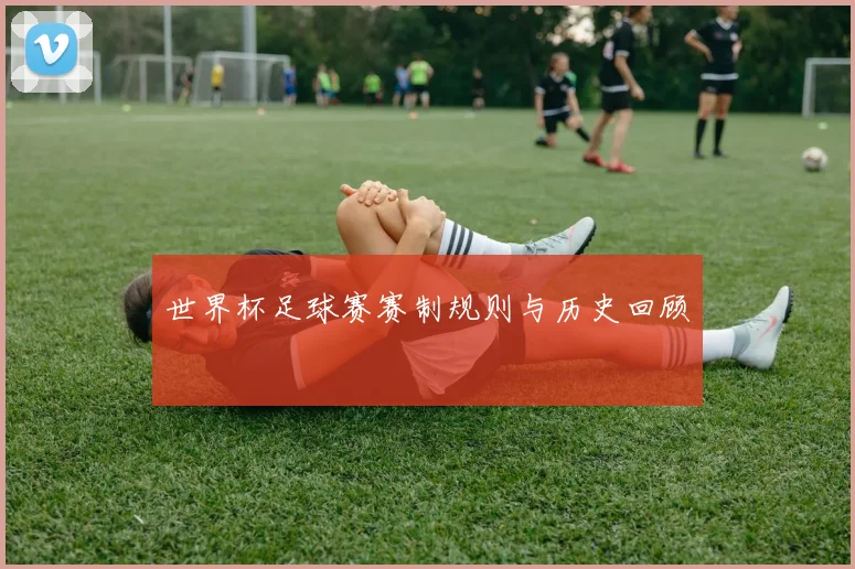 世界杯足球赛赛制规则与历史回顾