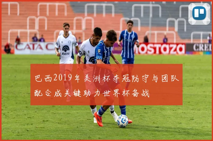 巴西2019年美洲杯夺冠防守与团队配合成关键助力世界杯备战