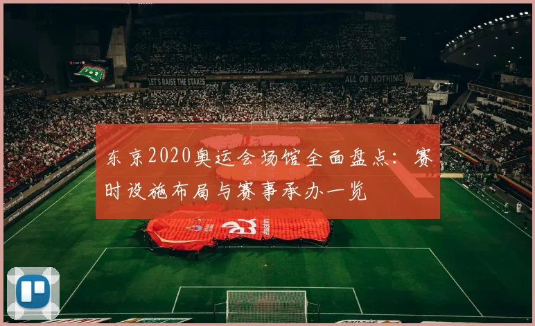 东京2020奥运会场馆全面盘点:赛时设施布局与赛事承办一览
