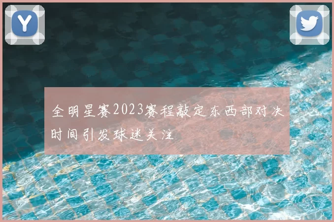 全明星赛2023赛程敲定东西部对决时间引发球迷关注