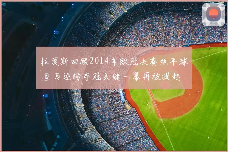 拉莫斯回顾2014年欧冠决赛绝平球 皇马逆转夺冠关键一幕再被提起