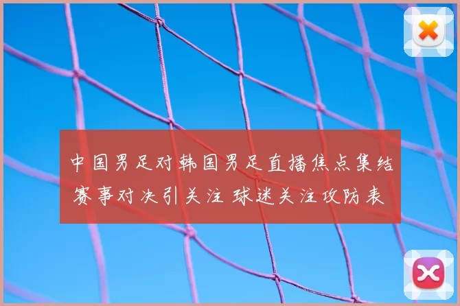 中国男足对韩国男足直播焦点集结 赛事对决引关注 球迷关注攻防表现与出线影响
