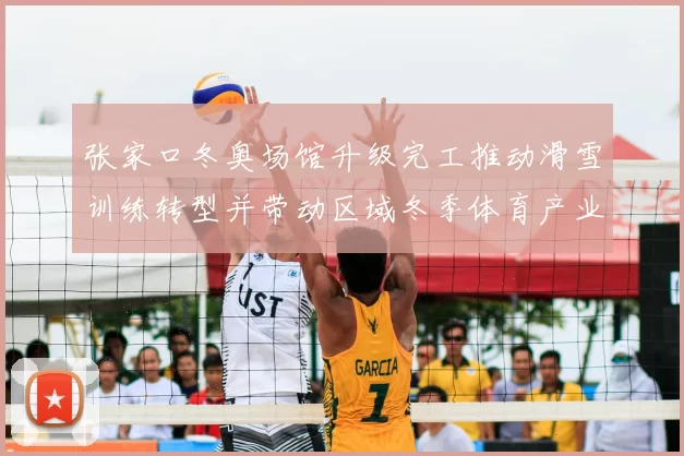 张家口冬奥场馆升级完工推动滑雪训练转型并带动区域冬季体育产业
