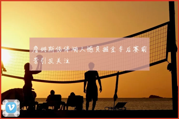 詹姆斯伤停湖人憾负掘金季后赛前景引发关注