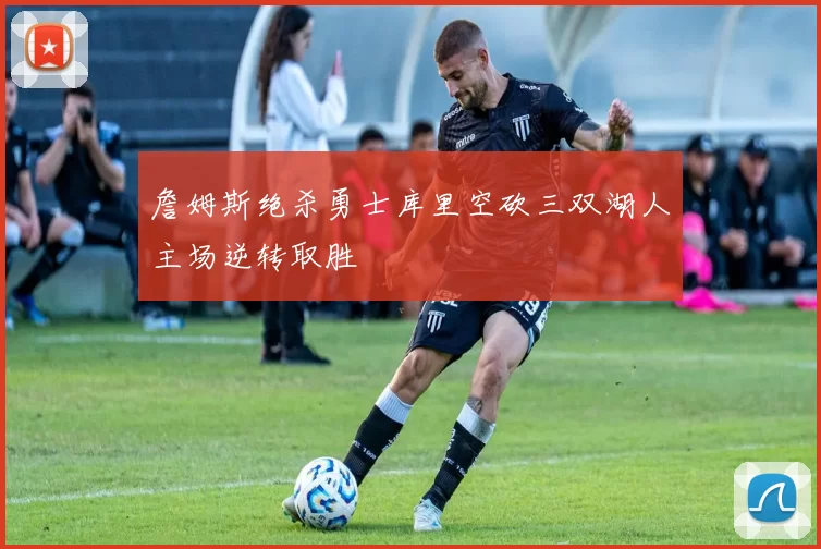 詹姆斯绝杀勇士库里空砍三双湖人主场逆转取胜