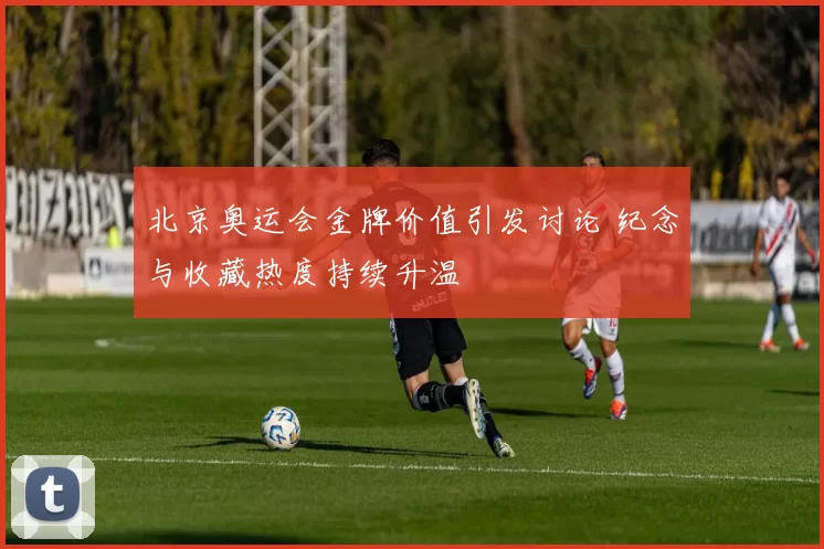 北京奥运会金牌价值引发讨论 纪念与收藏热度持续升温