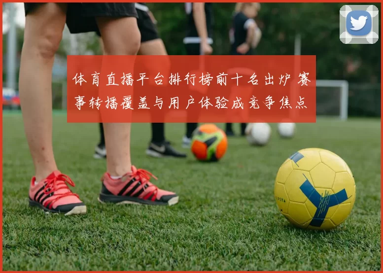 体育直播平台排行榜前十名出炉 赛事转播覆盖与用户体验成竞争焦点