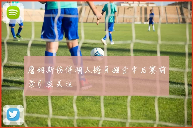 詹姆斯伤停湖人憾负掘金季后赛前景引发关注