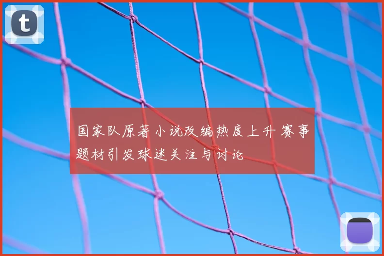 国家队原著小说改编热度上升 赛事题材引发球迷关注与讨论
