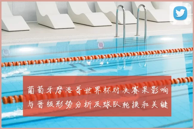 葡萄牙摩洛哥世界杯对决赛果影响与晋级形势分析及球队轮换和关键球员表现