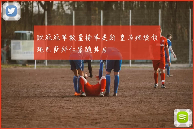 欧冠冠军数量榜单更新 皇马继续领跑巴萨拜仁紧随其后