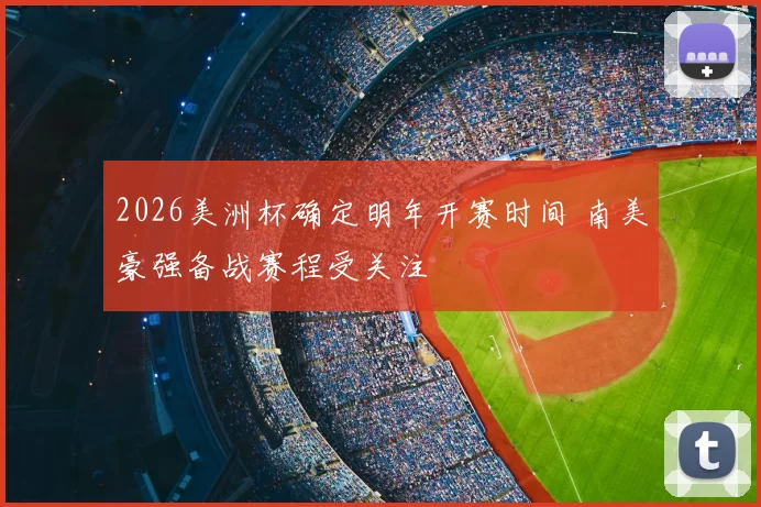 2026美洲杯确定明年开赛时间 南美豪强备战赛程受关注