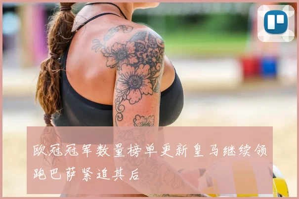 欧冠冠军数量榜单更新皇马继续领跑巴萨紧追其后