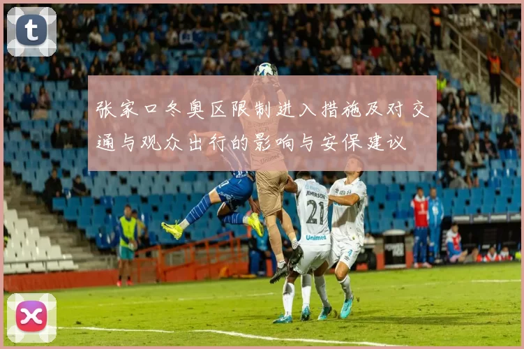 张家口冬奥区限制进入措施及对交通与观众出行的影响与安保建议