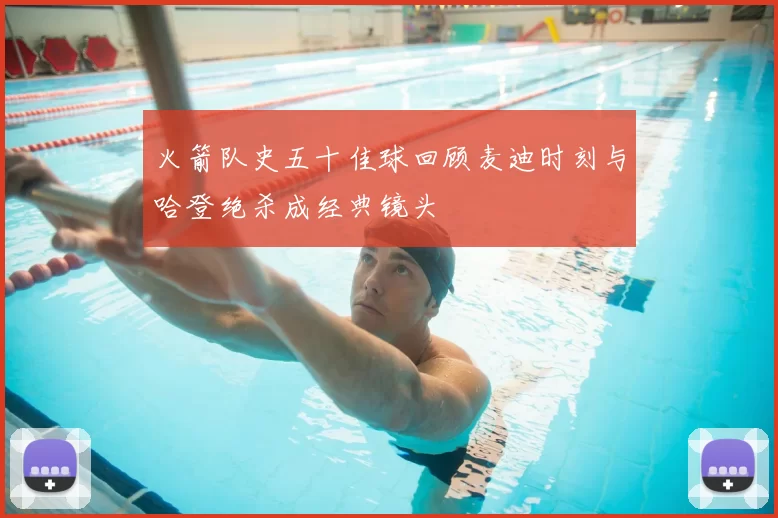 火箭队史五十佳球回顾麦迪时刻与哈登绝杀成经典镜头