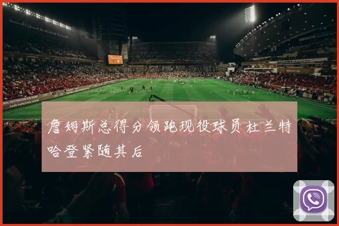 詹姆斯总得分领跑现役球员杜兰特哈登紧随其后