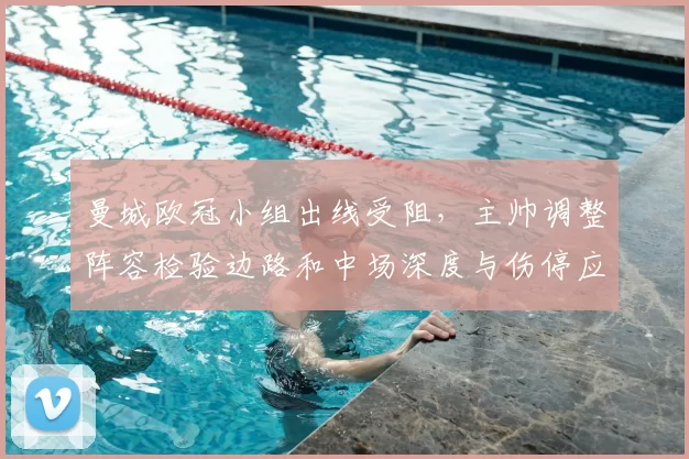 曼城欧冠小组出线受阻，主帅调整阵容检验边路和中场深度与伤停应对