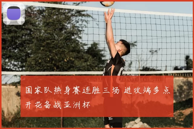 国家队热身赛连胜三场 进攻端多点开花备战亚洲杯