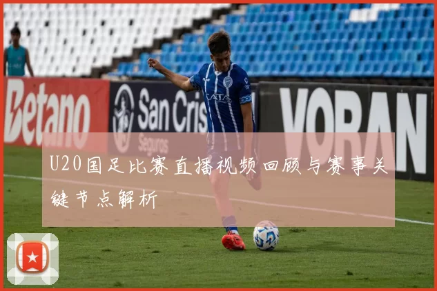 U20国足比赛直播视频回顾与赛事关键节点解析