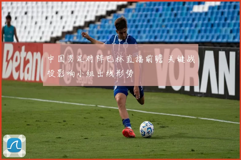 中国男足对阵巴林直播前瞻 关键战役影响小组出线形势