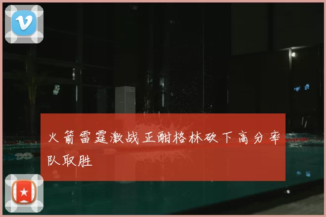 火箭雷霆激战正酣格林砍下高分率队取胜