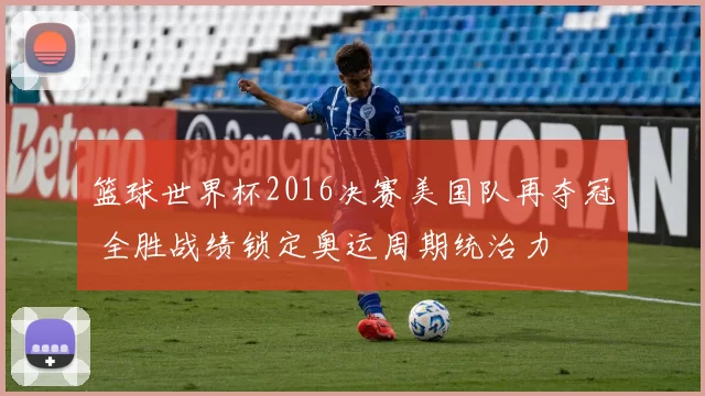 篮球世界杯2016决赛美国队再夺冠 全胜战绩锁定奥运周期统治力