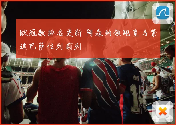 欧冠数排名更新 阿森纳领跑皇马紧追巴萨位列前列