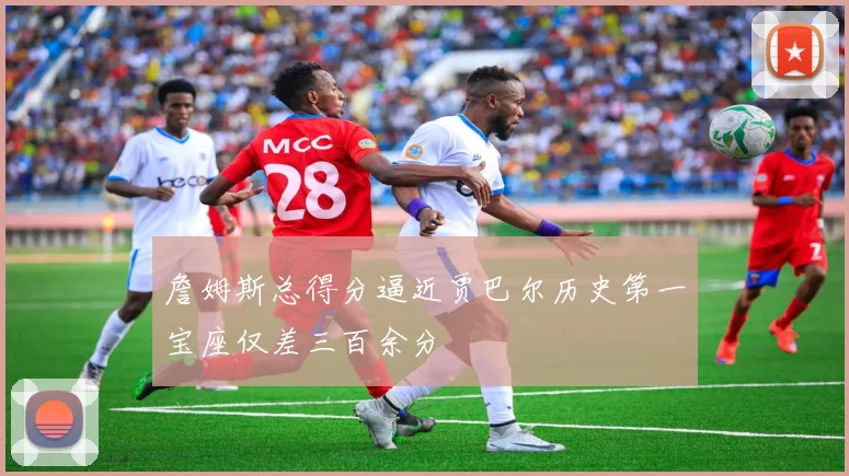 詹姆斯总得分逼近贾巴尔历史第一宝座仅差三百余分