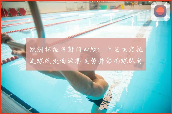 欧洲杯经典射门回顾：十记决定性进球改变淘汰赛走势并影响球队晋级部署