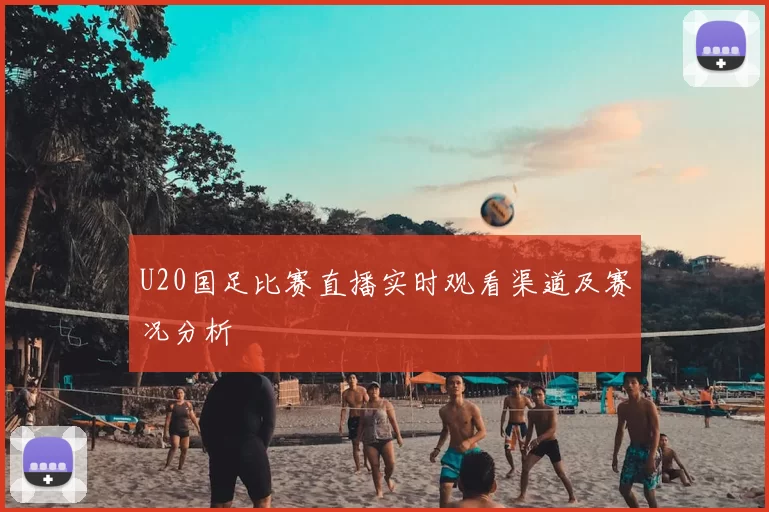 U20国足比赛直播实时观看渠道及赛况分析