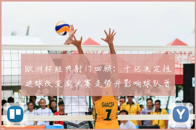 欧洲杯经典射门回顾:十记决定性进球改变淘汰赛走势并影响球队晋级部署