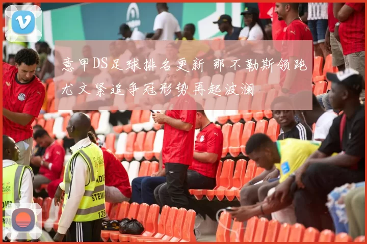 意甲DS足球排名更新 那不勒斯领跑尤文紧追争冠形势再起波澜