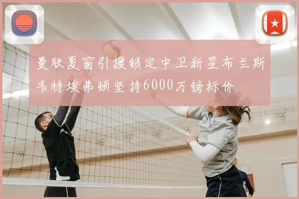 曼联夏窗引援锁定中卫新星布兰斯韦特埃弗顿坚持6000万镑标价