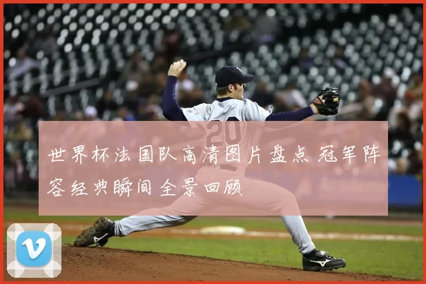 世界杯法国队高清图片盘点 冠军阵容经典瞬间全景回顾