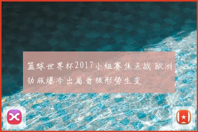 篮球世界杯2017小组赛焦点战 欧洲劲旅爆冷出局晋级形势生变