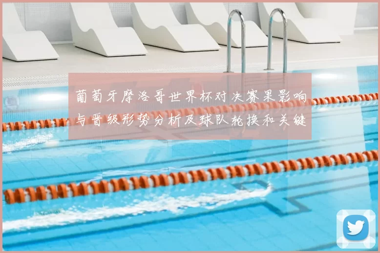 葡萄牙摩洛哥世界杯对决赛果影响与晋级形势分析及球队轮换和关键球员表现